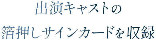 出演キャストの箔押しサインカードを収録