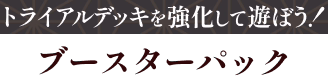 トライアルデッキを強化して遊ぼう! ブースターパック